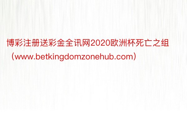 博彩注册送彩金全讯网2020欧洲杯死亡之组（www.betkingdomzonehub.com）
