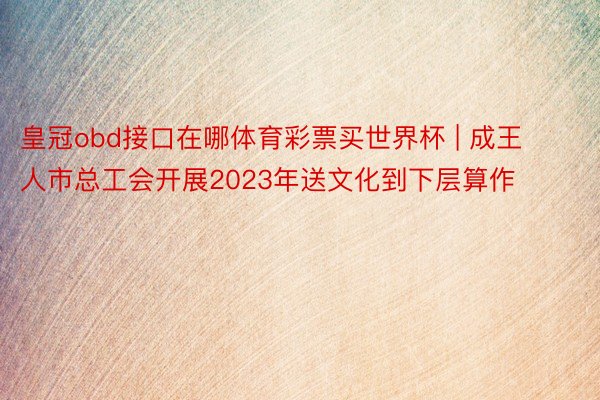 皇冠obd接口在哪体育彩票买世界杯 | 成王人市总工会开展2023年送文化到下层算作