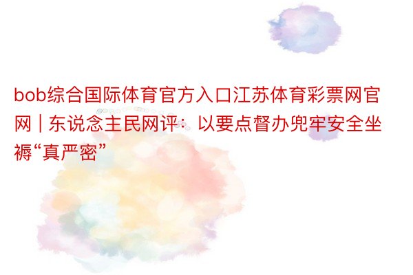 bob综合国际体育官方入口江苏体育彩票网官网 | 东说念主民网评：以要点督办兜牢安全坐褥“真严密”