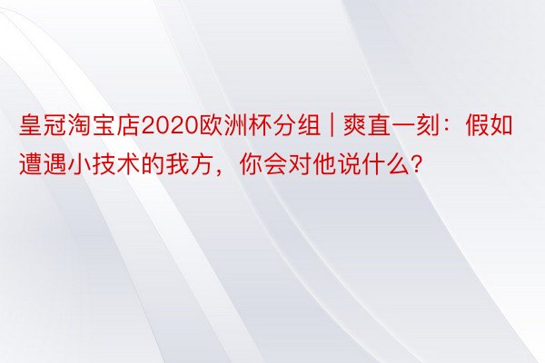 皇冠淘宝店2020欧洲杯分组 | 爽直一刻：假如遭遇小技术的我方，你会对他说什么？